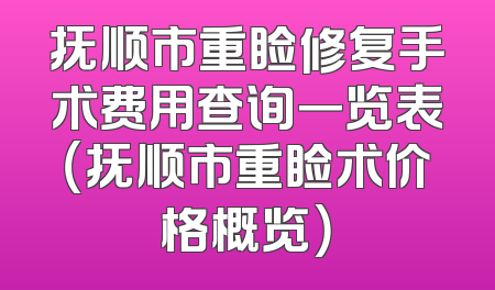 抚顺市重睑修复手术费用查询一览表（抚顺市重睑术价格概览）