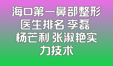 海口第一鼻部整形医生排名 李磊 杨芒利 张淑艳实力技术