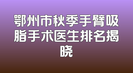 鄂州市秋季手臂吸脂手术医生排名揭晓