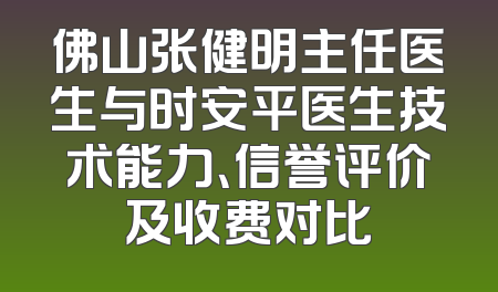 佛山张健明主任医生与时安平医生技术能力、信誉评价及收费对比