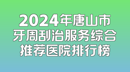 2024年唐山市牙周刮治服务综合推荐医院排行榜