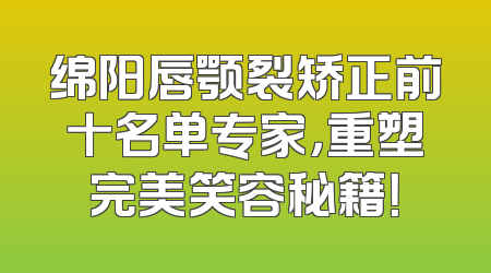 绵阳唇颚裂矫正前十名单专家，重塑完美笑容秘籍！