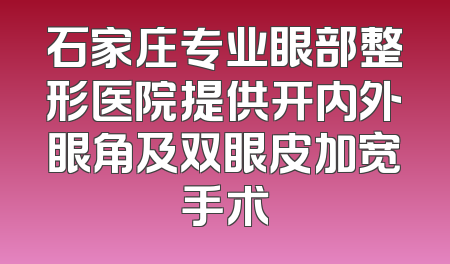 石家庄专业眼部整形医院提供开内外眼角及双眼皮加宽手术