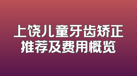 上饶儿童牙齿矫正推荐及费用概览