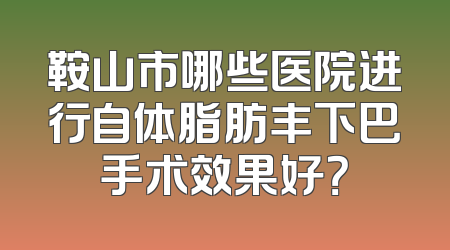鞍山市哪些医院进行自体脂肪丰下巴手术效果好？