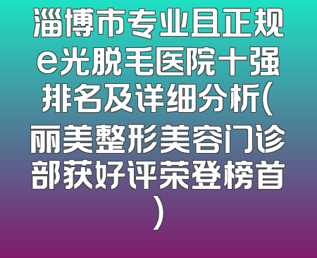 淄博市专业且正规e光脱毛医院十强排名及详细分析（丽美整形美容门诊部获好评荣登榜首）
