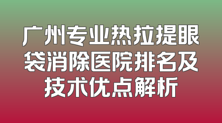 广州专业热拉提眼袋消除医院排名及技术优点解析