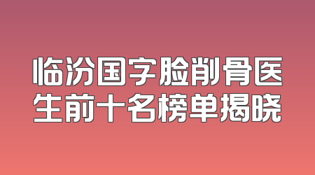 临汾国字脸削骨医生前十名榜单揭晓
