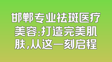 邯郸专业祛斑医疗美容：打造完美肌肤，从这一刻启程