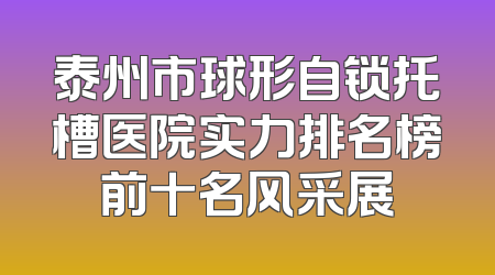 泰州市球形自锁托槽医院实力排名榜前十名风采展