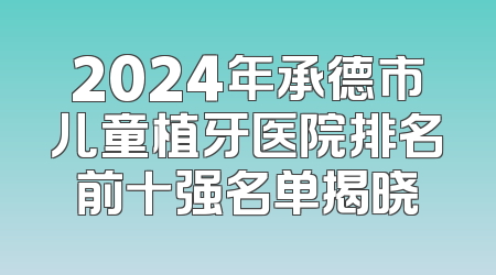 2024年承德市儿童植牙医院排名前十强名单揭晓