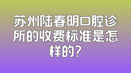 苏州陆春明口腔诊所的收费标准是怎样的？