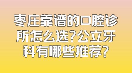 枣庄靠谱的口腔诊所怎么选？公立牙科有哪些推荐？