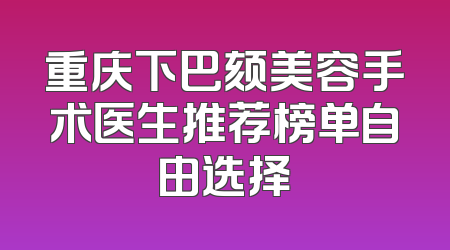 重庆下巴颏美容手术医生推荐榜单自由选择