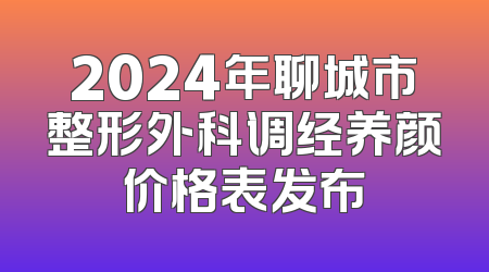2024年聊城市整形外科调经养颜价格表发布