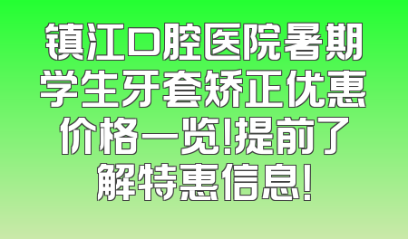 镇江口腔医院暑期学生牙套矫正优惠价格一览！提前了解特惠信息！