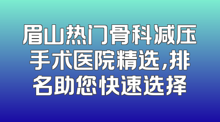 眉山热门骨科减压手术医院精选，排名助您快速选择