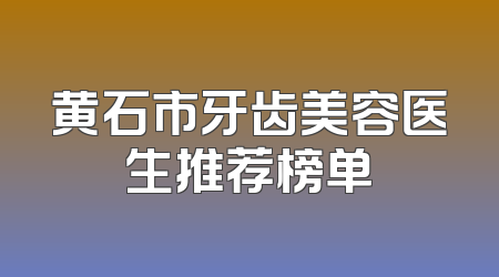 黄石市牙齿美容医生推荐榜单