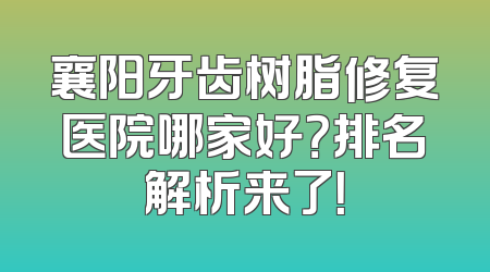 襄阳牙齿树脂修复医院哪家好？排名解析来了！