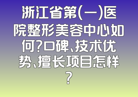 浙江省第（一）医院整形美容中心如何？口碑、技术优势、擅长项目怎样？