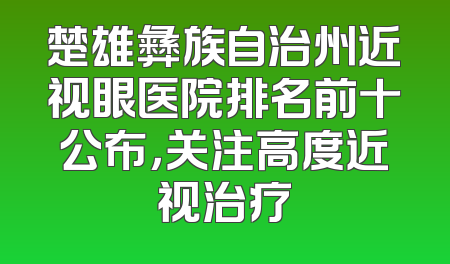 楚雄彝族自治州近视眼医院排名前十公布，关注高度近视治疗