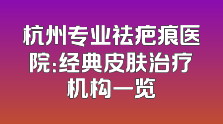 杭州专业祛疤痕医院：经典皮肤治疗机构一览