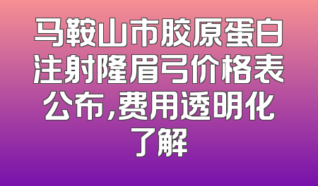马鞍山市胶原蛋白注射隆眉弓价格表公布，费用透明化了解