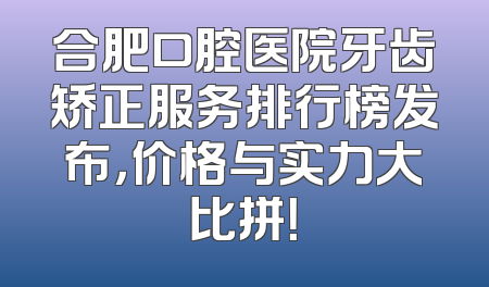 合肥口腔医院牙齿矫正服务排行榜发布，价格与实力大比拼！