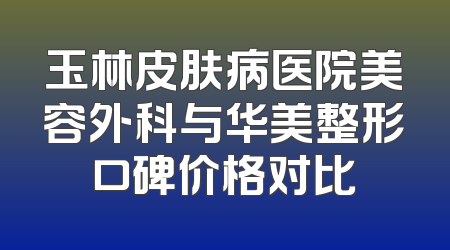 玉林皮肤病医院美容外科与华美整形口碑价格对比