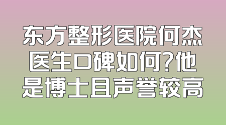 东方整形医院何杰医生口碑如何？他是博士且声誉较高