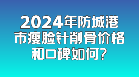 2024年防城港市瘦脸针削骨价格和口碑如何？