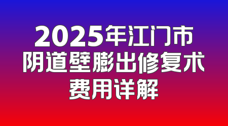 2025年江门市阴道壁膨出修复术费用详解