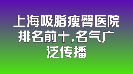 上海吸脂瘦臀医院排名前十，名气广泛传播