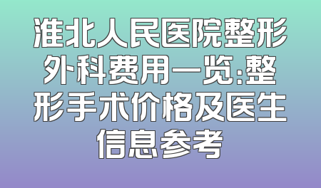 淮北人民医院整形外科费用一览：整形手术价格及医生信息参考