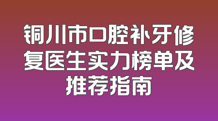 铜川市口腔补牙修复医生实力榜单及推荐指南