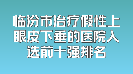 临汾市治疗假性上眼皮下垂的医院入选前十强排名