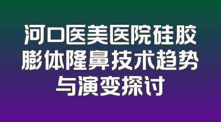 河口医美医院硅胶膨体隆鼻技术趋势与演变探讨