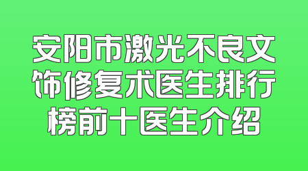 安阳市激光不良文饰修复术医生排行榜前十医生介绍