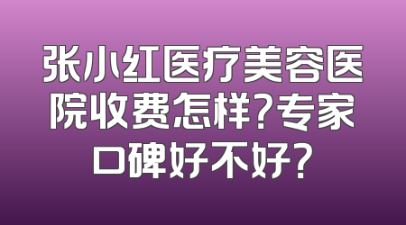 张小红医疗美容医院收费怎样？专家口碑好不好？