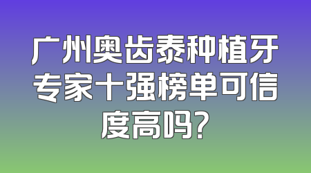 广州奥齿泰种植牙专家十强榜单可信度高吗？