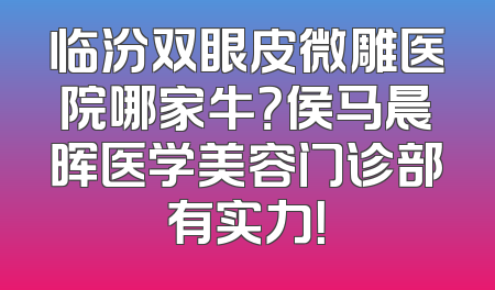 临汾双眼皮微雕医院哪家牛？侯马晨晖医学美容门诊部有实力！