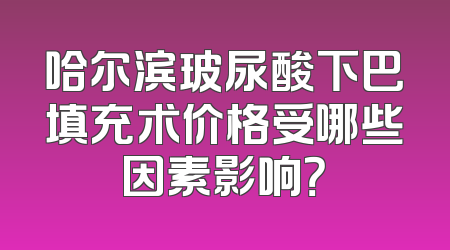 哈尔滨玻尿酸下巴填充术价格受哪些因素影响？