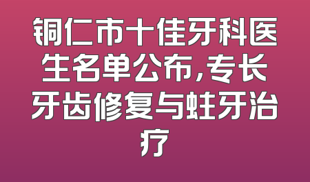 铜仁市十佳牙科医生名单公布，专长牙齿修复与蛀牙治疗