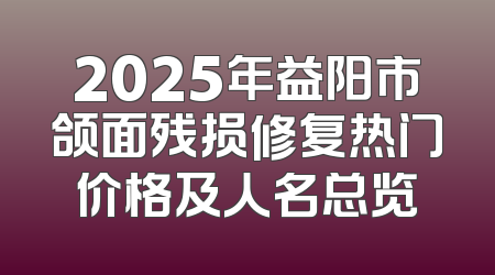 2025年益阳市颌面残损修复热门价格及人名总览