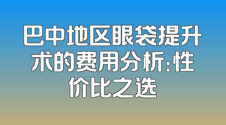 巴中地区眼袋提升术的费用分析：性价比之选