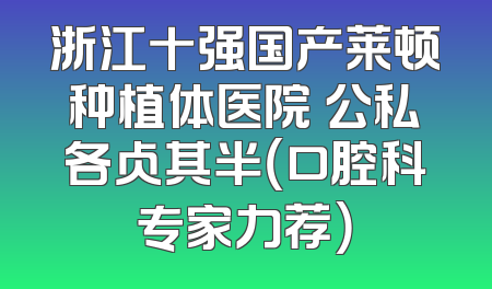 浙江十强国产莱顿种植体医院 公私各占其半（口腔科专家力荐）