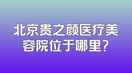 北京贵之颜医疗美容院位于哪里？