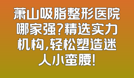 萧山吸脂整形医院哪家强？精选实力机构，轻松塑造迷人小蛮腰！