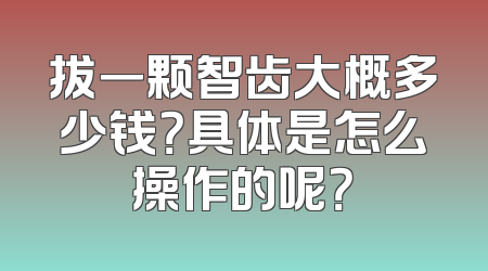 拔一颗智齿大概多少钱？具体是怎么操作的呢？