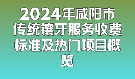 2024年咸阳市传统镶牙服务收费标准及热门项目概览